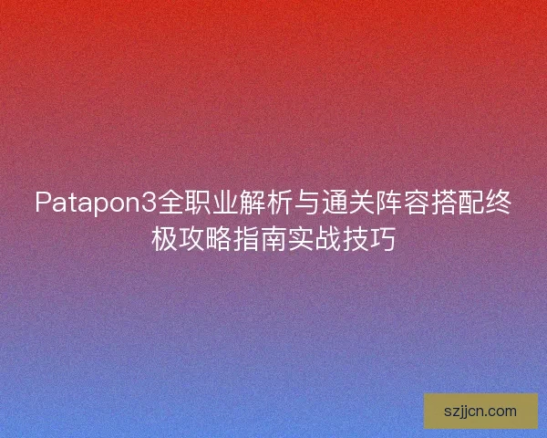 Patapon3全职业解析与通关阵容搭配终极攻略指南实战技巧