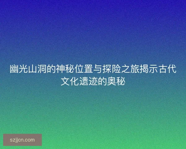 幽光山洞的神秘位置与探险之旅揭示古代文化遗迹的奥秘