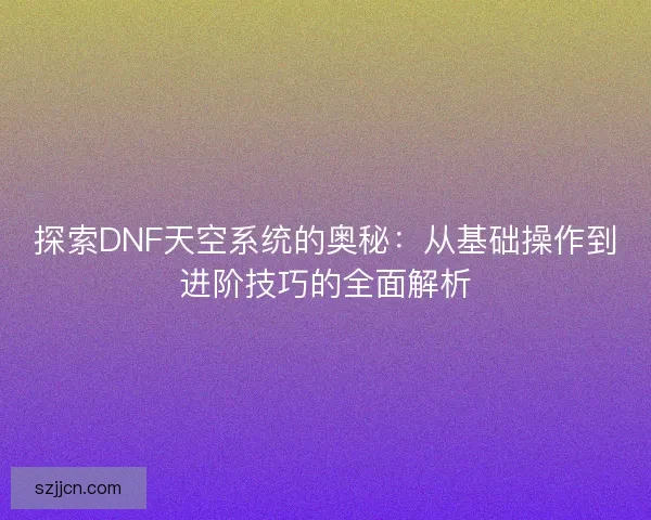 探索DNF天空系统的奥秘：从基础操作到进阶技巧的全面解析