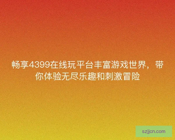 畅享4399在线玩平台丰富游戏世界，带你体验无尽乐趣和刺激冒险