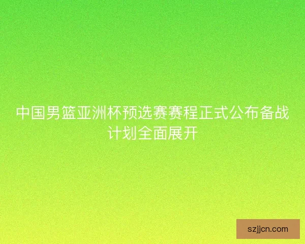 中国男篮亚洲杯预选赛赛程正式公布备战计划全面展开