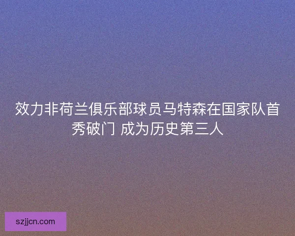 效力非荷兰俱乐部球员马特森在国家队首秀破门 成为历史第三人