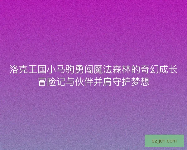 洛克王国小马驹勇闯魔法森林的奇幻成长冒险记与伙伴并肩守护梦想
