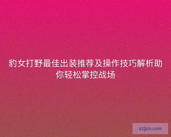豹女打野最佳出装推荐及操作技巧解析助你轻松掌控战场