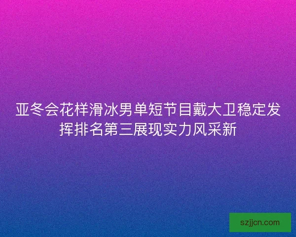 亚冬会花样滑冰男单短节目戴大卫稳定发挥排名第三展现实力风采新