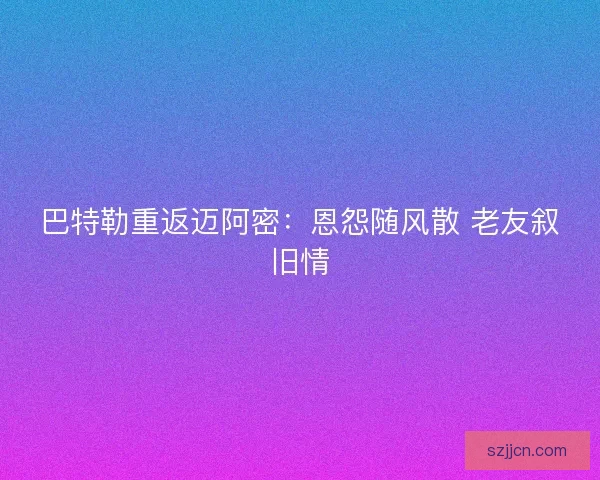 巴特勒重返迈阿密：恩怨随风散 老友叙旧情
