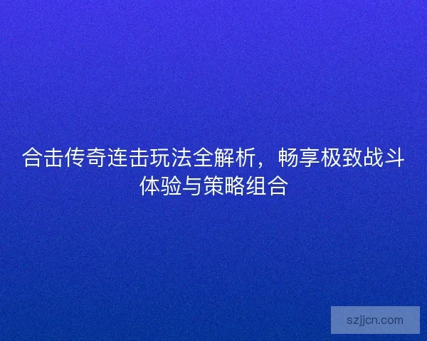 合击传奇连击玩法全解析，畅享极致战斗体验与策略组合