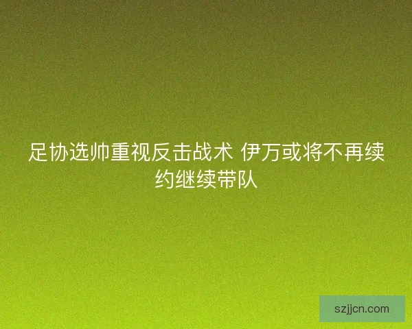 足协选帅重视反击战术 伊万或将不再续约继续带队