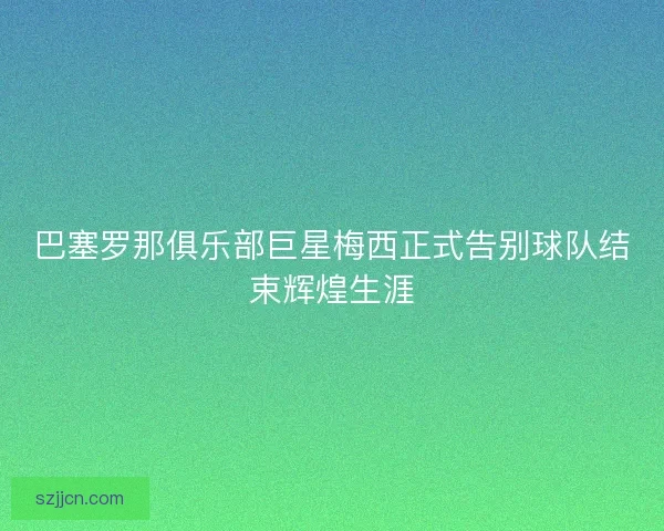 巴塞罗那俱乐部巨星梅西正式告别球队结束辉煌生涯