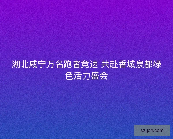 湖北咸宁万名跑者竞速 共赴香城泉都绿色活力盛会