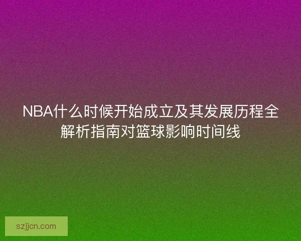 NBA什么时候开始成立及其发展历程全解析指南对篮球影响时间线