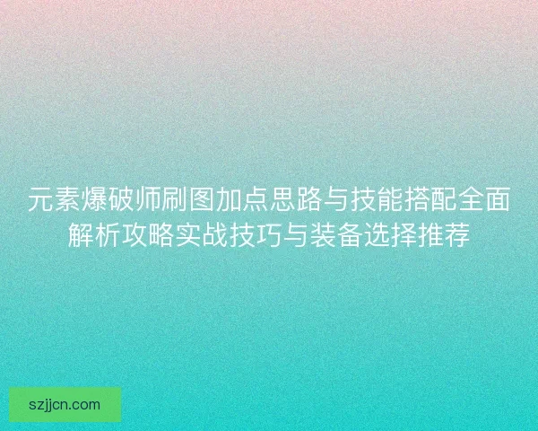 元素爆破师刷图加点思路与技能搭配全面解析攻略实战技巧与装备选择推荐