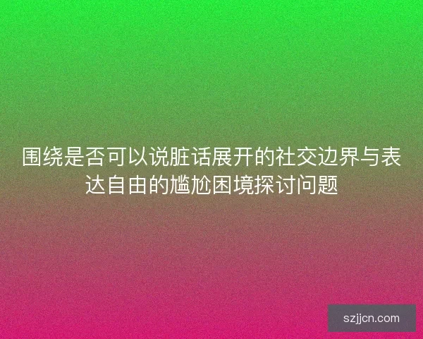 围绕是否可以说脏话展开的社交边界与表达自由的尴尬困境探讨问题