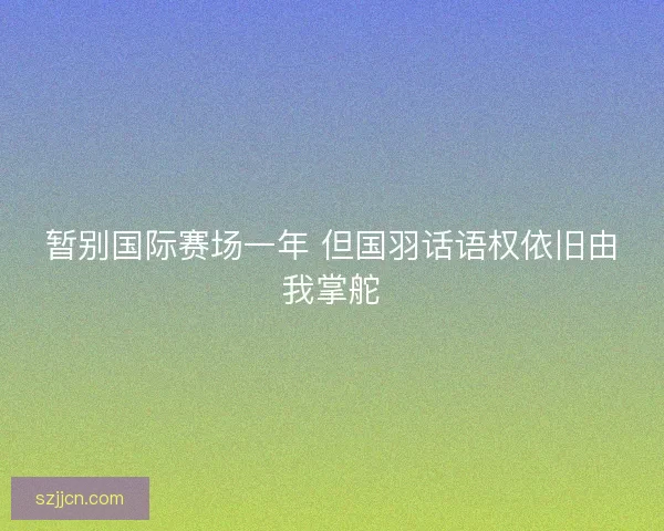 暂别国际赛场一年 但国羽话语权依旧由我掌舵