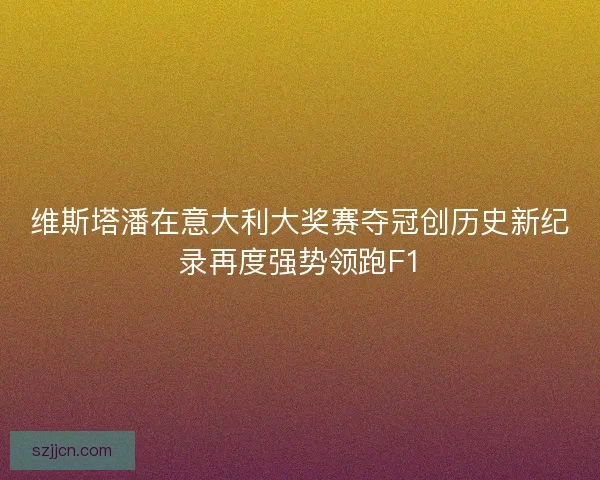 维斯塔潘在意大利大奖赛夺冠创历史新纪录再度强势领跑F1