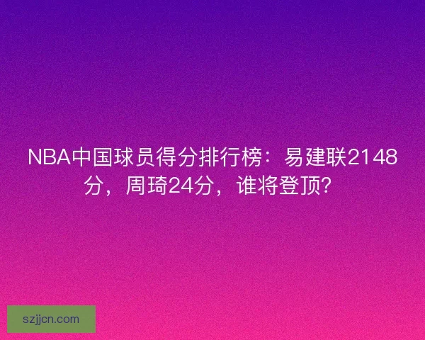 NBA中国球员得分排行榜：易建联2148分，周琦24分，谁将登顶？