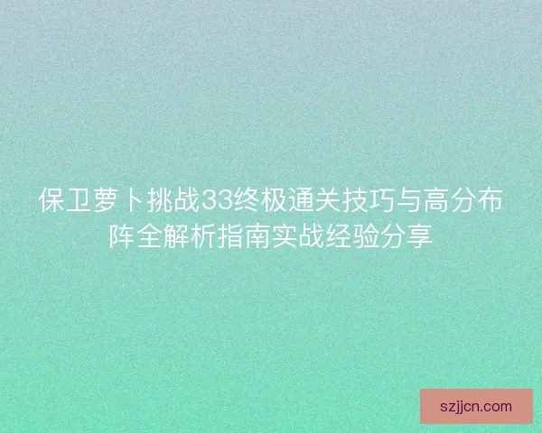 保卫萝卜挑战33终极通关技巧与高分布阵全解析指南实战经验分享