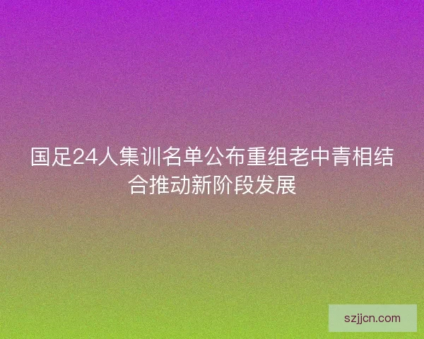 国足24人集训名单公布重组老中青相结合推动新阶段发展