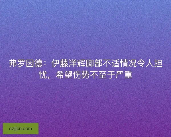 弗罗因德：伊藤洋辉脚部不适情况令人担忧，希望伤势不至于严重