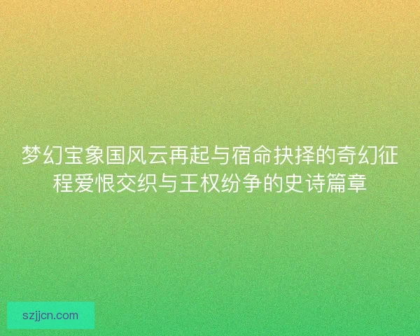 梦幻宝象国风云再起与宿命抉择的奇幻征程爱恨交织与王权纷争的史诗篇章
