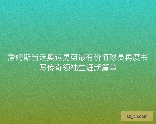 詹姆斯当选奥运男篮最有价值球员再度书写传奇领袖生涯新篇章
